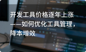 開(kāi)發(fā)工具價(jià)格逐年上漲——如何優(yōu)化工具管理，降本增效？